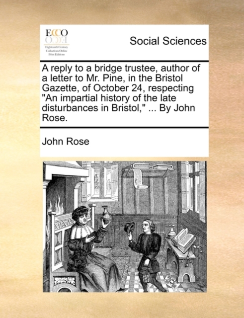A Reply to a Bridge Trustee, Author of a Letter to Mr. Pine, in the Bristol Gazette, of October 24, Respecting an Impartial History of the Late Disturbances in Bristol, ... by John Rose., Paperback / softback Book