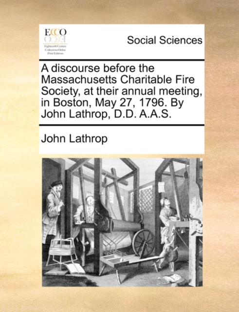 A Discourse Before the Massachusetts Charitable Fire Society, at Their Annual Meeting, in Boston, May 27, 1796. by John Lathrop, D.D. A.A.S., Paperback / softback Book