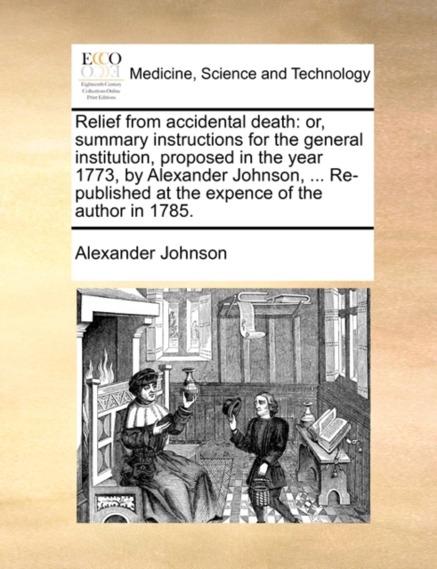 Relief from Accidental Death : Or, Summary Instructions for the General Institution, Proposed in the Year 1773, by Alexander Johnson, ... Re-Published at the Expence of the Author in 1785., Paperback / softback Book