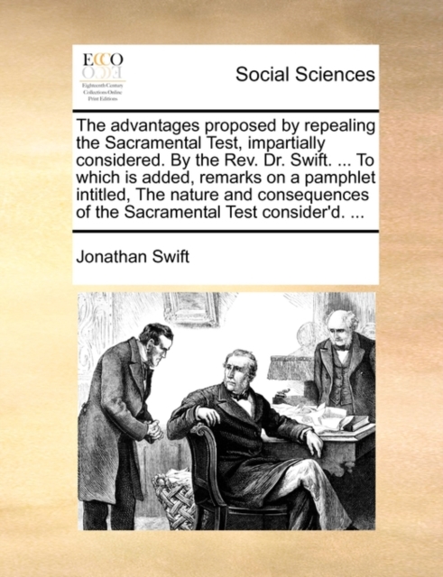 The Advantages Proposed by Repealing the Sacramental Test, Impartially Considered. by the Rev. Dr. Swift. ... to Which Is Added, Remarks on a Pamphlet Intitled, the Nature and Consequences of the Sacr, Paperback / softback Book