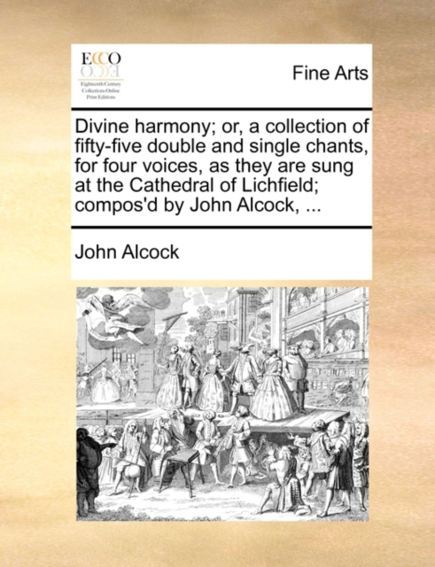 Divine Harmony; Or, a Collection of Fifty-Five Double and Single Chants, for Four Voices, as They Are Sung at the Cathedral of Lichfield; Compos'd by John Alcock, ..., Paperback / softback Book