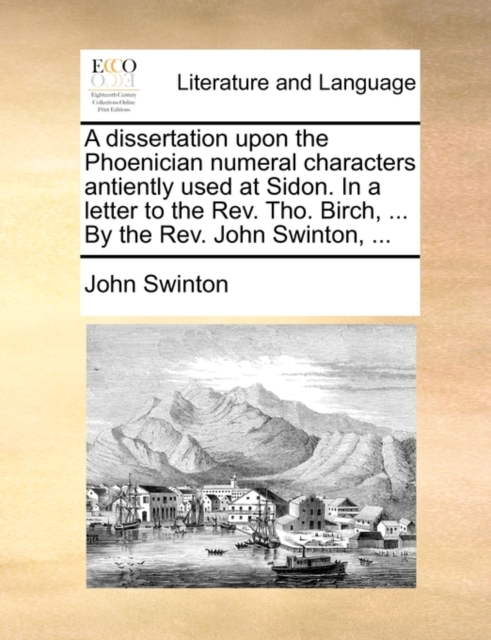 A Dissertation Upon the Phoenician Numeral Characters Antiently Used at Sidon. in a Letter to the Rev. Tho. Birch, ... by the Rev. John Swinton, ..., Paperback / softback Book