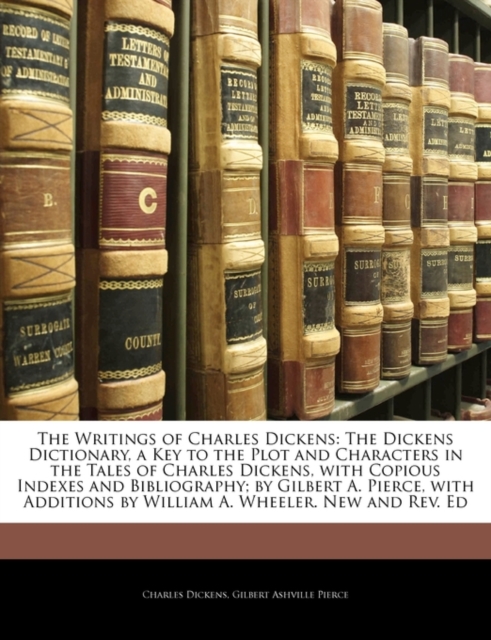 The Writings of Charles Dickens : The Dickens Dictionary, a Key to the Plot and Characters in the Tales of Charles Dickens, with Copious Indexes and Bibliography; By Gilbert A. Pierce, with Additions, Paperback / softback Book