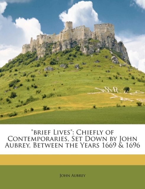 Brief Lives : Chiefly of Contemporaries, Set Down by John Aubrey, Between the Years 1669 & 1696, Paperback Book