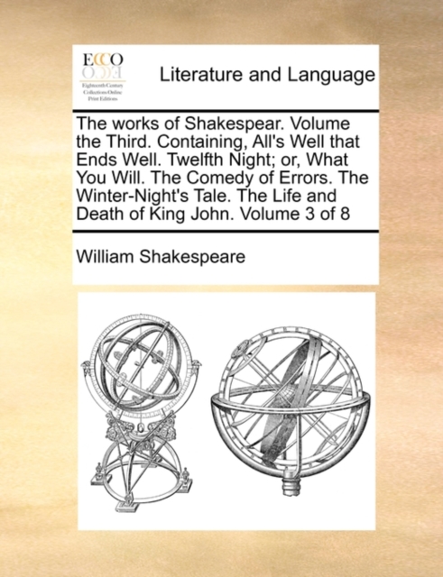 The Works of Shakespear. Volume the Third. Containing, All's Well That Ends Well. Twelfth Night; Or, What You Will. the Comedy of Errors. the Winter-Night's Tale. the Life and Death of King John. Volu, Paperback / softback Book