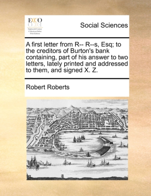 A First Letter from R-- R--S, Esq; To the Creditors of Burton's Bank Containing, Part of His Answer to Two Letters, Lately Printed and Addressed to Them, and Signed X. Z., Paperback / softback Book