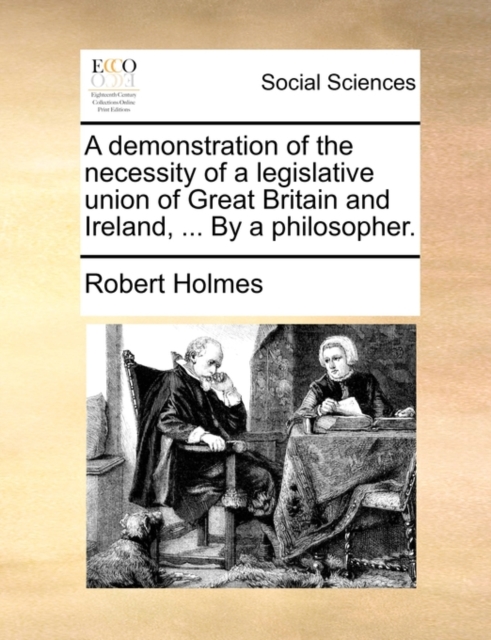 A Demonstration of the Necessity of a Legislative Union of Great Britain and Ireland, ... by a Philosopher., Paperback / softback Book