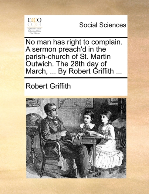 No Man Has Right to Complain. a Sermon Preach'd in the Parish-Church of St. Martin Outwich. the 28th Day of March, ... by Robert Griffith ..., Paperback / softback Book