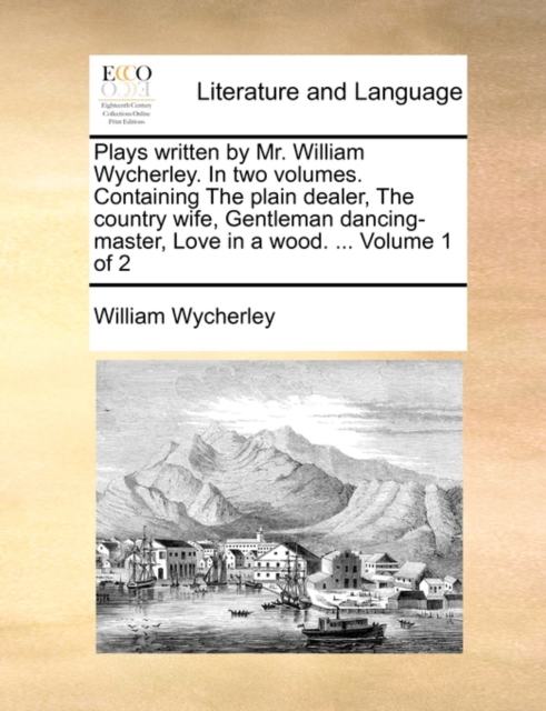 Plays Written by Mr. William Wycherley. in Two Volumes. Containing the Plain Dealer, the Country Wife, Gentleman Dancing-Master, Love in a Wood. ... Volume 1 of 2, Paperback / softback Book