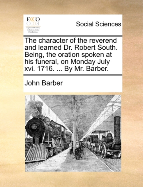 The Character of the Reverend and Learned Dr. Robert South. Being, the Oration Spoken at His Funeral, on Monday July XVI. 1716. ... by Mr. Barber., Paperback / softback Book