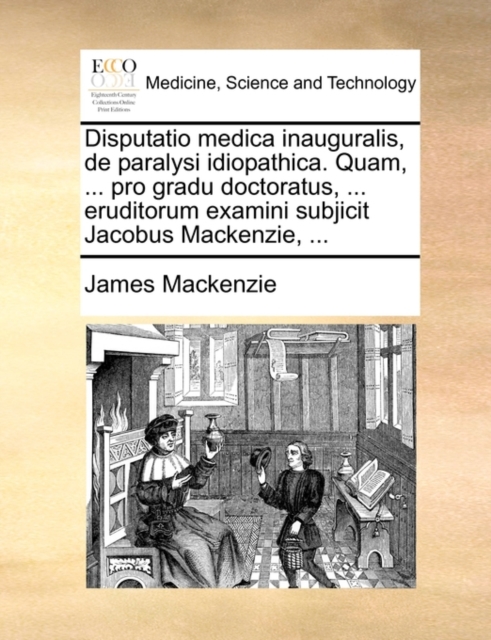 Disputatio Medica Inauguralis, de Paralysi Idiopathica. Quam, ... Pro Gradu Doctoratus, ... Eruditorum Examini Subjicit Jacobus Mackenzie, ..., Paperback / softback Book