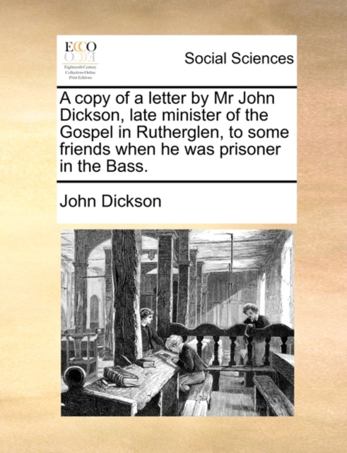 A Copy of a Letter by MR John Dickson, Late Minister of the Gospel in Rutherglen, to Some Friends When He Was Prisoner in the Bass., Paperback / softback Book