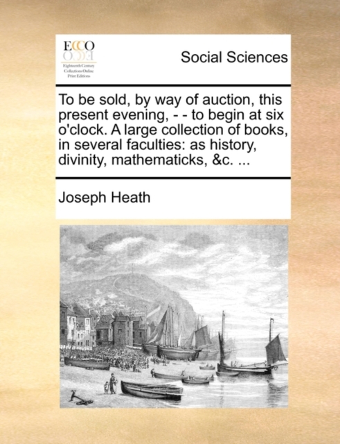To Be Sold, by Way of Auction, This Present Evening, - - To Begin at Six O'Clock. a Large Collection of Books, in Several Faculties : As History, Divinity, Mathematicks, &C. ..., Paperback / softback Book