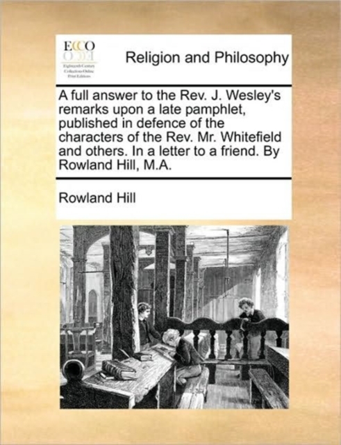 A Full Answer to the REV. J. Wesley's Remarks Upon a Late Pamphlet, Published in Defence of the Characters of the REV. Mr. Whitefield and Others. in a Letter to a Friend. by Rowland Hill, M.A., Paperback / softback Book
