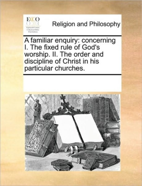 A Familiar Enquiry : Concerning I. the Fixed Rule of God's Worship. II. the Order and Discipline of Christ in His Particular Churches., Paperback / softback Book