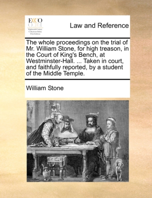 The Whole Proceedings on the Trial of Mr. William Stone, for High Treason, in the Court of King's Bench, at Westminster-Hall. ... Taken in Court, and Faithfully Reported, by a Student of the Middle Te, Paperback / softback Book