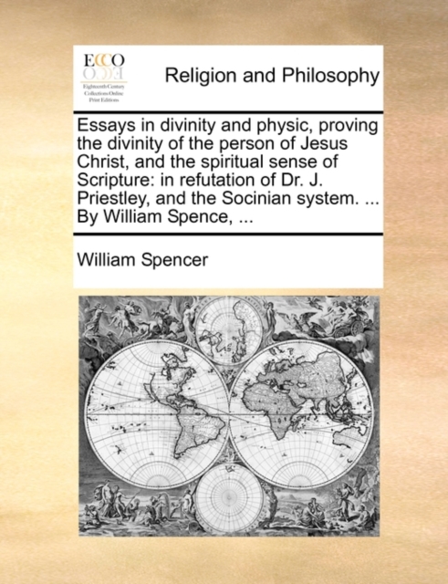 Essays in Divinity and Physic, Proving the Divinity of the Person of Jesus Christ, and the Spiritual Sense of Scripture : In Refutation of Dr. J. Priestley, and the Socinian System. ... by William Spe, Paperback / softback Book