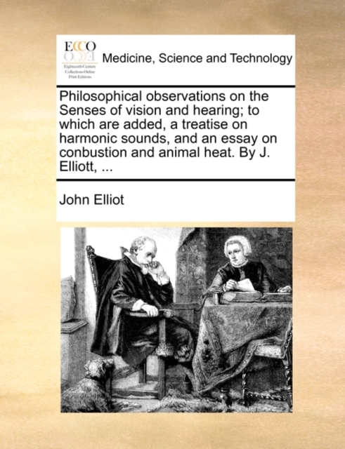 Philosophical Observations on the Senses of Vision and Hearing; To Which Are Added, a Treatise on Harmonic Sounds, and an Essay on Conbustion and Animal Heat. by J. Elliott, ..., Paperback / softback Book