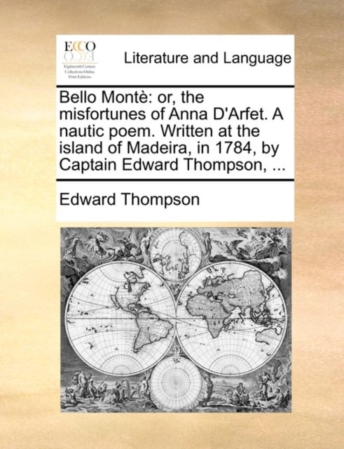 Bello Monte : or, the misfortunes of Anna D'Arfet. A nautic poem. Written at the island of Madeira, in 1784, by Captain Edward Thompson, ..., Paperback / softback Book