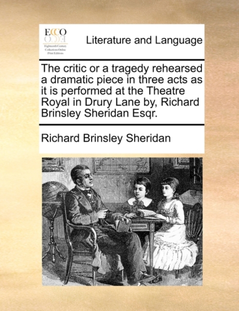 The Critic or a Tragedy Rehearsed a Dramatic Piece in Three Acts as It Is Performed at the Theatre Royal in Drury Lane By, Richard Brinsley Sheridan Esqr., Paperback / softback Book