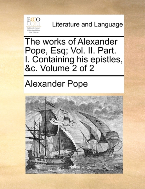 The Works of Alexander Pope, Esq; Vol. II. Part. I. Containing His Epistles, &C. Volume 2 of 2, Paperback / softback Book