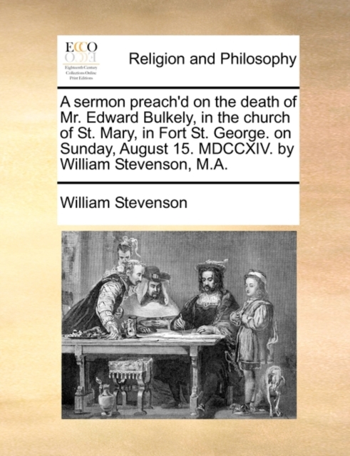 A Sermon Preach'd on the Death of Mr. Edward Bulkely, in the Church of St. Mary, in Fort St. George. on Sunday, August 15. MDCCXIV. by William Stevenson, M.A., Paperback / softback Book