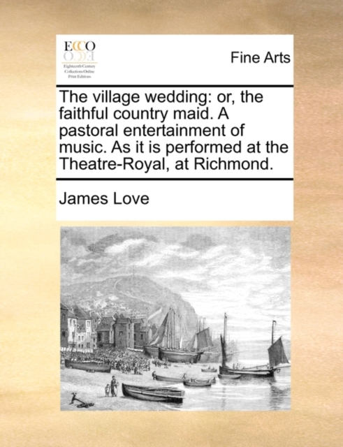 The Village Wedding : Or, the Faithful Country Maid. a Pastoral Entertainment of Music. as It Is Performed at the Theatre-Royal, at Richmond., Paperback / softback Book