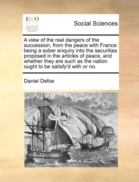 A View of the Real Dangers of the Succession, from the Peace with France : Being a Sober Enquiry Into the Securities Proposed in the Articles of Peace, and Whether They Are Such as the Nation Ought to, Paperback / softback Book