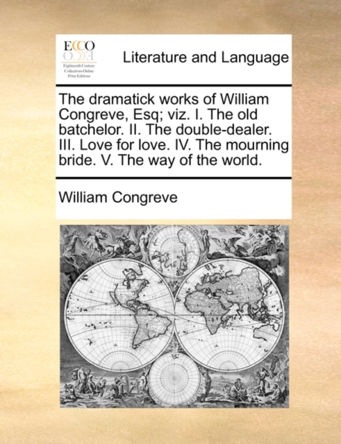 The Dramatick Works of William Congreve, Esq; Viz. I. the Old Batchelor. II. the Double-Dealer. III. Love for Love. IV. the Mourning Bride. V. the Way of the World., Paperback / softback Book