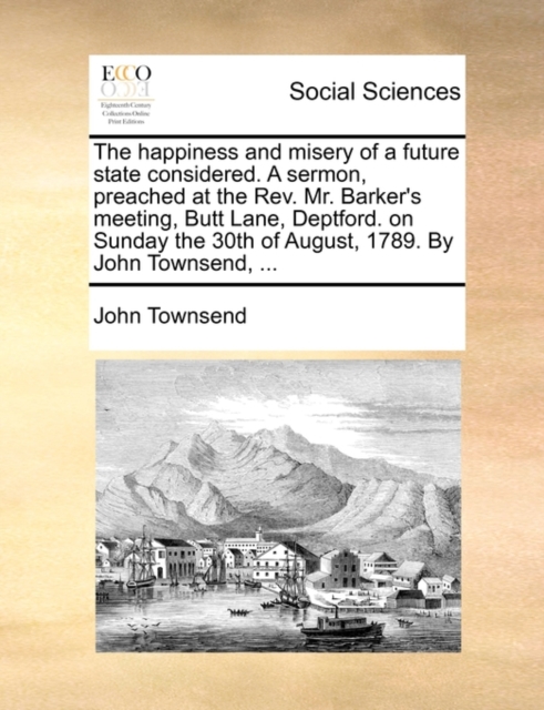 The Happiness and Misery of a Future State Considered. a Sermon, Preached at the Rev. Mr. Barker's Meeting, Butt Lane, Deptford. on Sunday the 30th of August, 1789. by John Townsend, ..., Paperback / softback Book