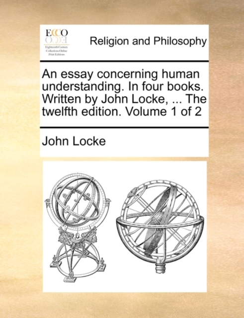 An Essay Concerning Human Understanding. in Four Books. Written by John Locke, ... the Twelfth Edition. Volume 1 of 2, Paperback / softback Book