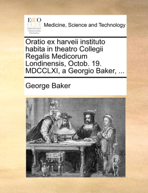 Oratio Ex Harveii Instituto Habita in Theatro Collegii Regalis Medicorum Londinensis, Octob. 19. MDCCLXI, a Georgio Baker, ..., Paperback / softback Book
