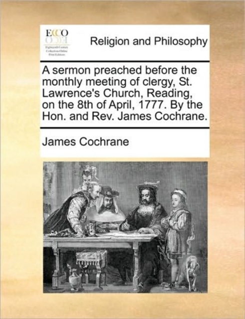 A Sermon Preached Before the Monthly Meeting of Clergy, St. Lawrence's Church, Reading, on the 8th of April, 1777. by the Hon. and REV. James Cochrane., Paperback / softback Book