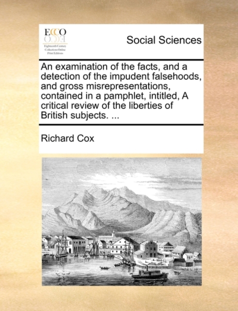 An Examination of the Facts, and a Detection of the Impudent Falsehoods, and Gross Misrepresentations, Contained in a Pamphlet, Intitled, a Critical Review of the Liberties of British Subjects. ..., Paperback / softback Book