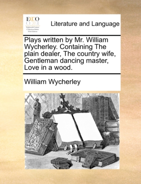 Plays Written by Mr. William Wycherley. Containing the Plain Dealer, the Country Wife, Gentleman Dancing Master, Love in a Wood., Paperback / softback Book