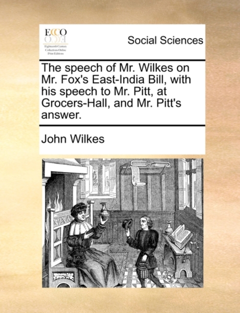 The Speech of Mr. Wilkes on Mr. Fox's East-India Bill, with His Speech to Mr. Pitt, at Grocers-Hall, and Mr. Pitt's Answer., Paperback / softback Book