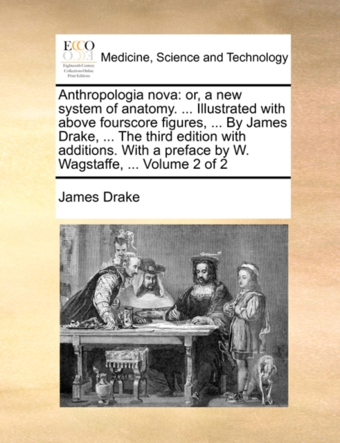 Anthropologia Nova : Or, a New System of Anatomy. ... Illustrated with Above Fourscore Figures, ... by James Drake, ... the Third Edition with Additions. with a Preface by W. Wagstaffe, ... Volume 2 o, Paperback / softback Book