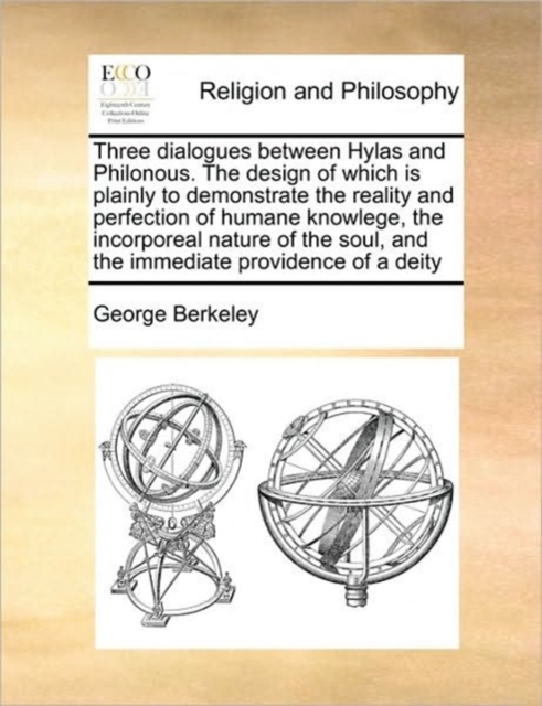 Three Dialogues Between Hylas and Philonous. the Design of Which Is Plainly to Demonstrate the Reality and Perfection of Humane Knowlege, the Incorporeal Nature of the Soul, and the Immediate Providen, Paperback / softback Book