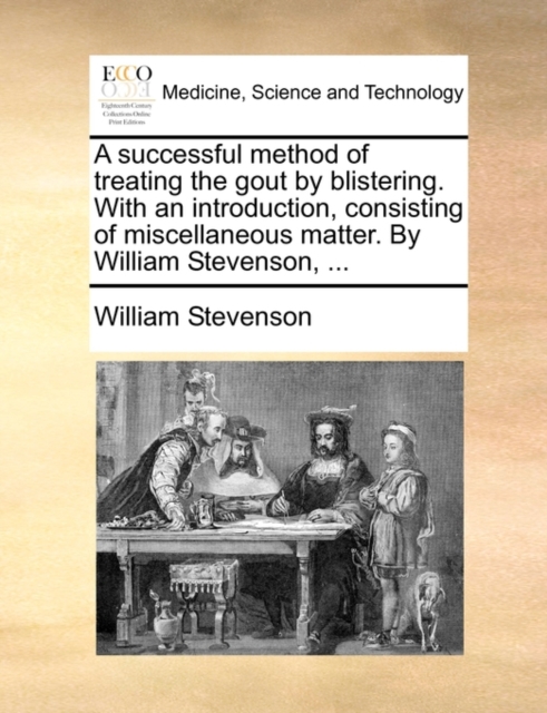 A Successful Method of Treating the Gout by Blistering. with an Introduction, Consisting of Miscellaneous Matter. by William Stevenson, ..., Paperback / softback Book