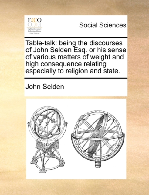 Table-talk: being the discourses of John Selden Esq. or his sense of various matters of weight and high consequence relating especially to religion an, Paperback Book