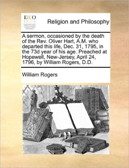 A Sermon, Occasioned by the Death of the Rev. Oliver Hart, A.M. Who Departed This Life, Dec. 31, 1795, in the 73d Year of His Age. Preached at Hopewell, New-Jersey, April 24, 1796, by William Rogers,, Paperback / softback Book