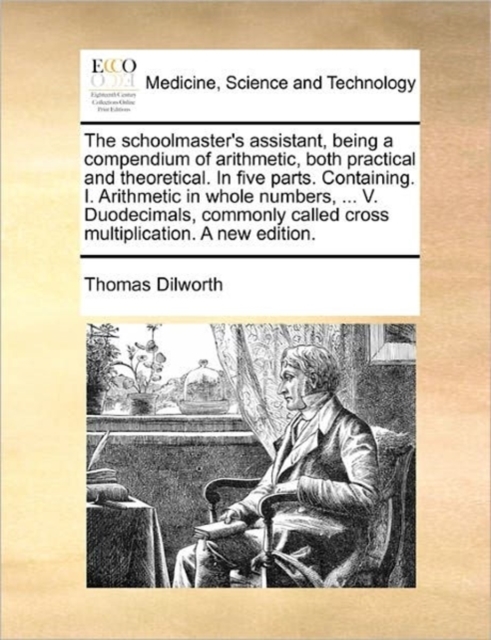 The Schoolmaster's Assistant, Being a Compendium of Arithmetic, Both Practical and Theoretical. in Five Parts. Containing. I. Arithmetic in Whole Numbers, ... V. Duodecimals, Commonly Called Cross Mul, Paperback / softback Book