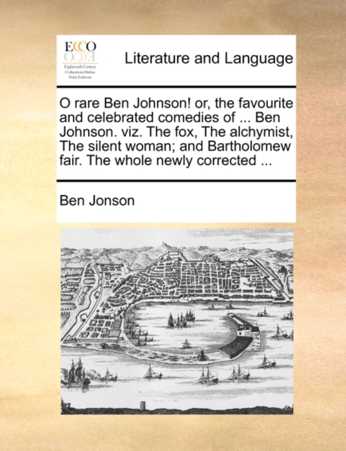 O Rare Ben Johnson! Or, the Favourite and Celebrated Comedies of ... Ben Johnson. Viz. the Fox, the Alchymist, the Silent Woman; And Bartholomew Fair. the Whole Newly Corrected ..., Paperback / softback Book
