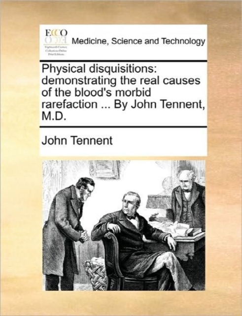 Physical Disquisitions : Demonstrating the Real Causes of the Blood's Morbid Rarefaction ... by John Tennent, M.D., Paperback / softback Book