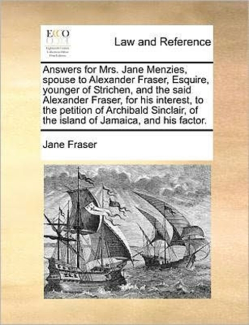 Answers for Mrs. Jane Menzies, Spouse to Alexander Fraser, Esquire, Younger of Strichen, and the Said Alexander Fraser, for His Interest, to the Petition of Archibald Sinclair, of the Island of Jamaic, Paperback / softback Book
