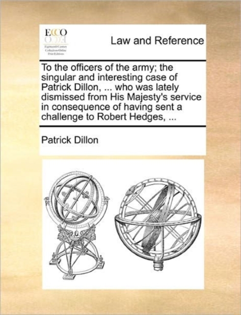 To the Officers of the Army; The Singular and Interesting Case of Patrick Dillon, ... Who Was Lately Dismissed from His Majesty's Service in Consequence of Having Sent a Challenge to Robert Hedges, .., Paperback / softback Book