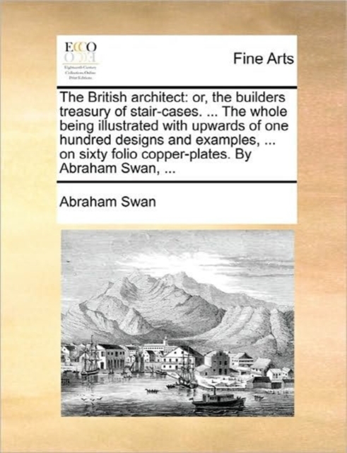 The British Architect : Or, the Builders Treasury of Stair-Cases. ... the Whole Being Illustrated with Upwards of One Hundred Designs and Examples, ... on Sixty Folio Copper-Plates. by Abraham Swan, ., Paperback / softback Book
