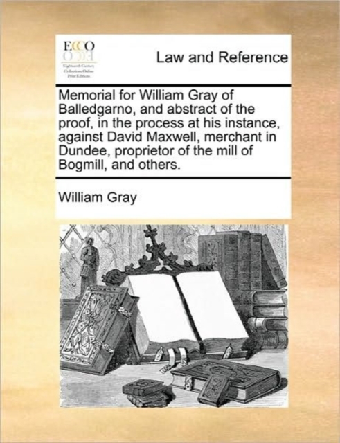 Memorial for William Gray of Balledgarno, and Abstract of the Proof, in the Process at His Instance, Against David Maxwell, Merchant in Dundee, Proprietor of the Mill of Bogmill, and Others., Paperback / softback Book