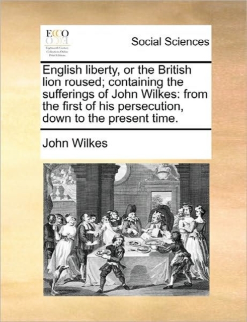 English Liberty, or the British Lion Roused; Containing the Sufferings of John Wilkes : From the First of His Persecution, Down to the Present Time., Paperback / softback Book