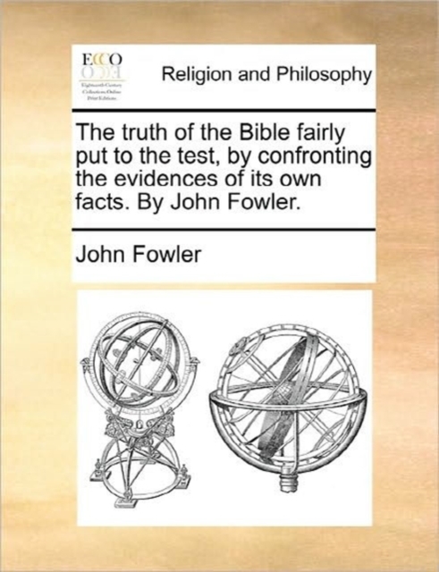 The Truth of the Bible Fairly Put to the Test, by Confronting the Evidences of Its Own Facts. by John Fowler., Paperback / softback Book